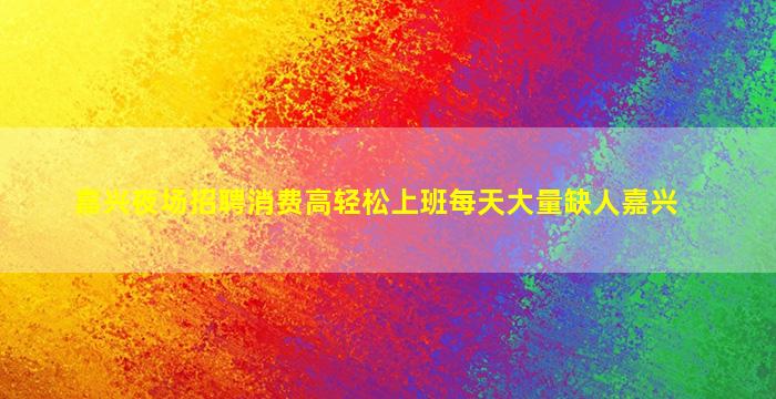嘉兴夜场招聘消费高轻松上班每天大量缺人嘉兴