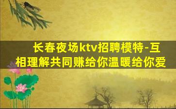 长春夜场ktv招聘模特-互相理解共同赚给你温暖给你爱